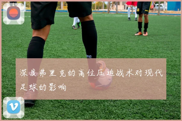 深度弗里克的高位压迫战术对现代足球的影响