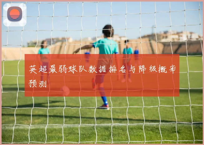 英超最弱球队数据排名与降级概率预测