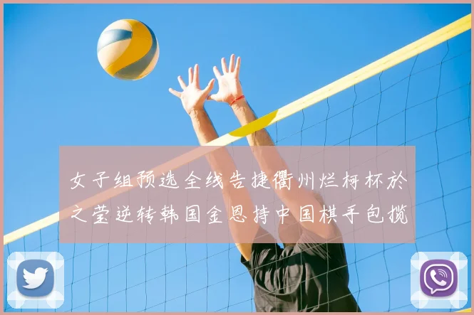 女子组预选全线告捷衢州烂柯杯於之莹逆转韩国金恩持中国棋手包揽出线