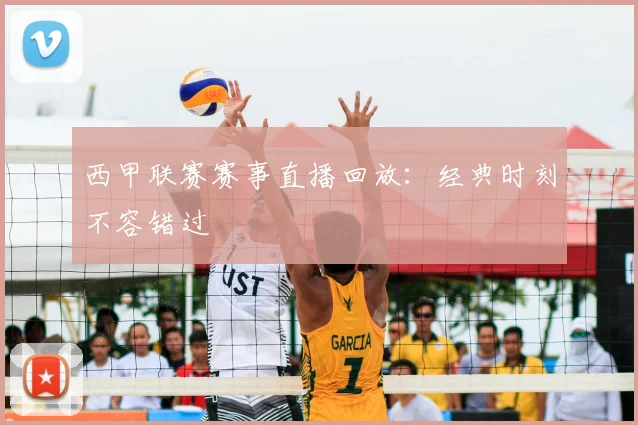 西甲联赛赛事直播回放：经典时刻不容错过