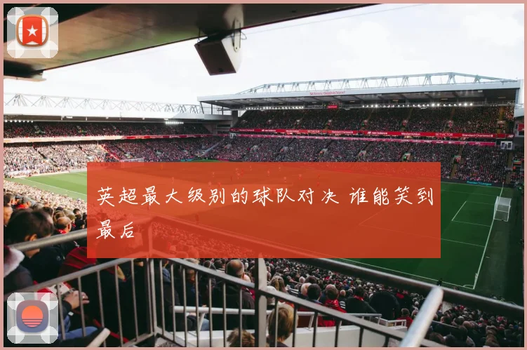 英超最大级别的球队对决 谁能笑到最后