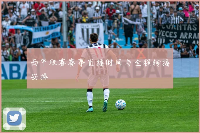 西甲联赛赛事直播时间与全程转播安排