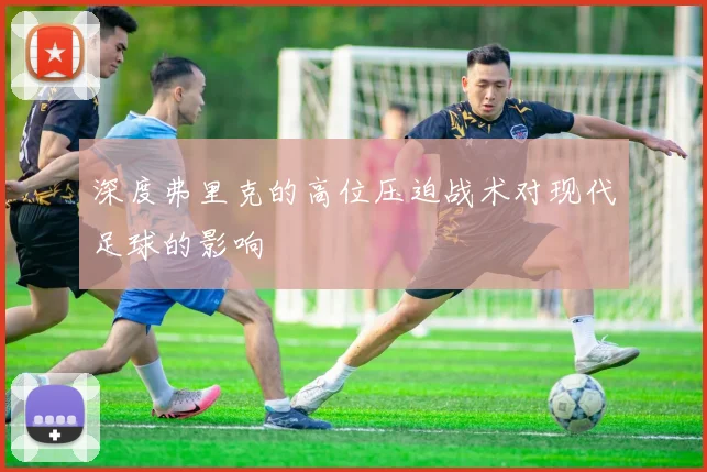 深度弗里克的高位压迫战术对现代足球的影响
