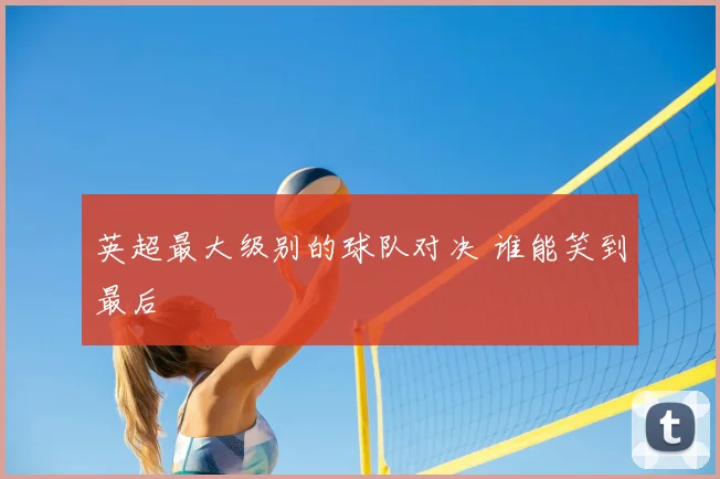 英超最大级别的球队对决 谁能笑到最后