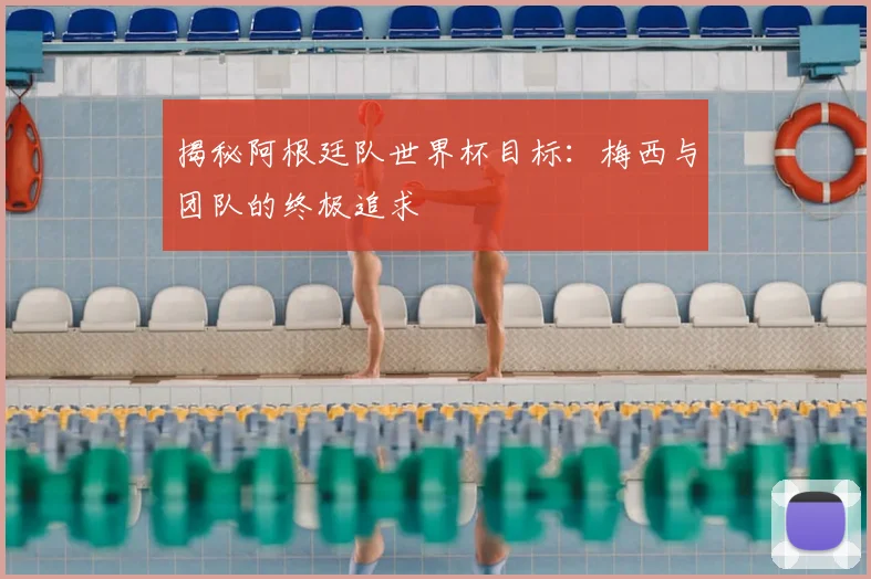 揭秘阿根廷队世界杯目标：梅西与团队的终极追求