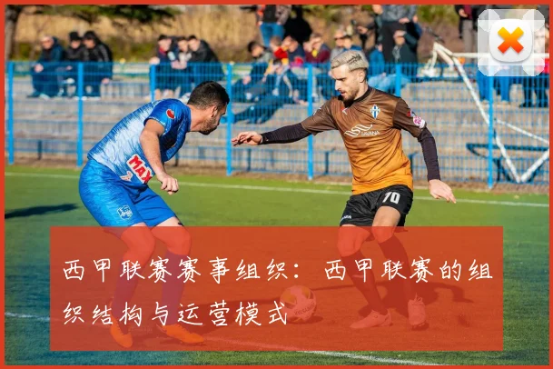 西甲联赛赛事组织：西甲联赛的组织结构与运营模式