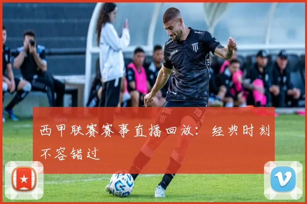 西甲联赛赛事直播回放:经典时刻不容错过