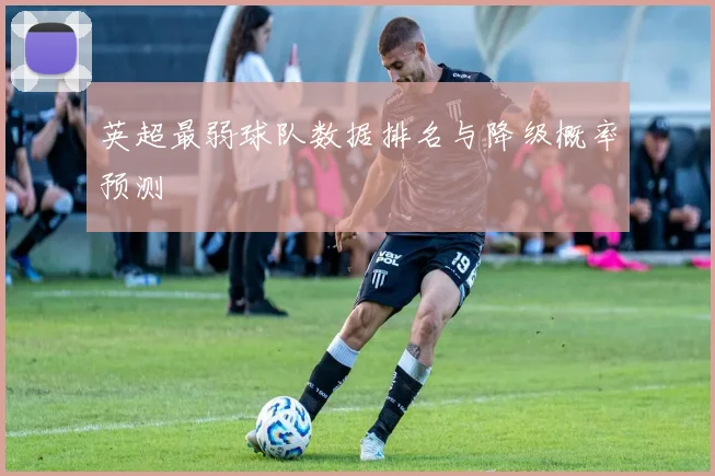 英超最弱球队数据排名与降级概率预测