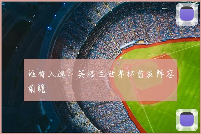 谁将入选？英格兰世界杯首发阵容前瞻
